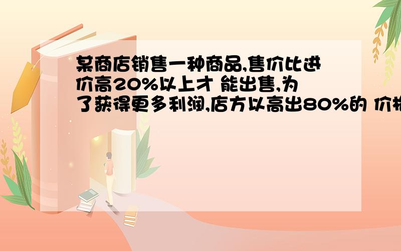 某商店销售一种商品,售价比进价高20%以上才 能出售,为了获得更多利润,店方以高出80%的 价格标价,若你想买下标价为360元的这种商品 ,最多降价多少元,商店才能出售?