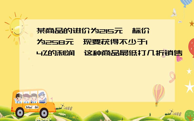 某商品的进价为215元,标价为258元,现要获得不少于14%的利润,这种商品最低打几折销售