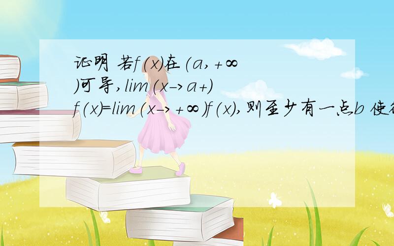 证明 若f(x)在(a,+∞)可导,lim(x->a+)f(x)=lim(x->+∞)f(x),则至少有一点b 使得f‘(b)=0也就是f(x)在a的右极限等于f(x)在正无穷的极限