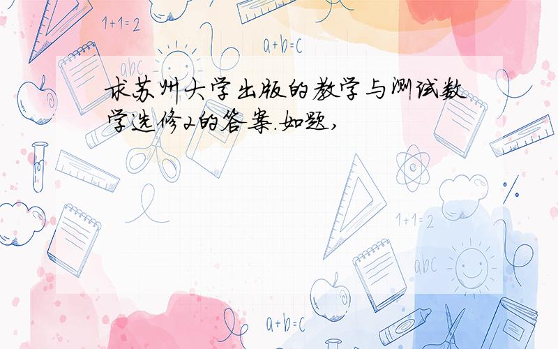 求苏州大学出版的教学与测试数学选修2的答案.如题,