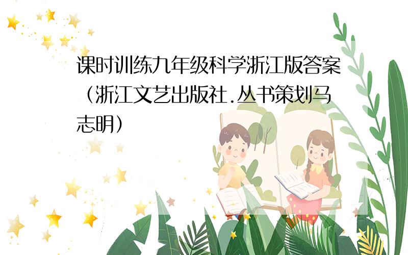 课时训练九年级科学浙江版答案（浙江文艺出版社.丛书策划马志明）