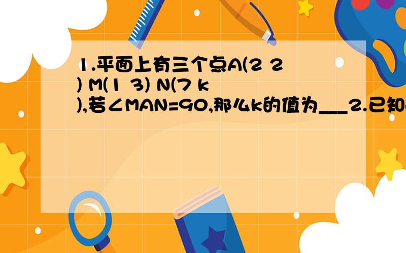 1.平面上有三个点A(2 2) M(1 3) N(7 k),若∠MAN=90,那么k的值为___2.已知a=(2,3),b=(－4,7),则a在b方向上的投影为___