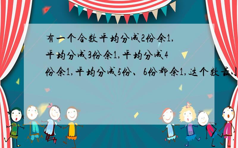 有一个合数平均分成2份余1,平均分成3份余1,平均分成4份余1,平均分成5份、6份都余1,这个数最小是几?急!急!