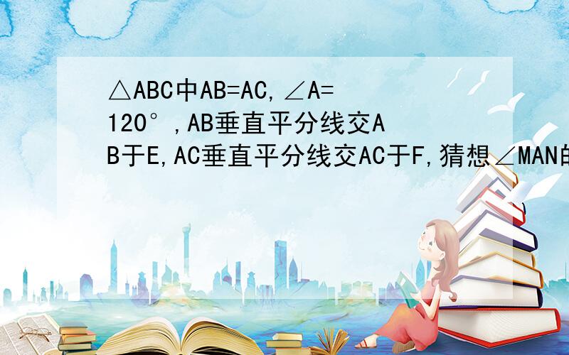 △ABC中AB=AC,∠A=120°,AB垂直平分线交AB于E,AC垂直平分线交AC于F,猜想∠MAN的大小关系并说明理由.