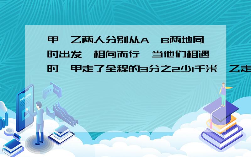 甲,乙两人分别从A,B两地同时出发,相向而行,当他们相遇时,甲走了全程的3分之2少1千米,乙走了5千米,求AB两地的距离