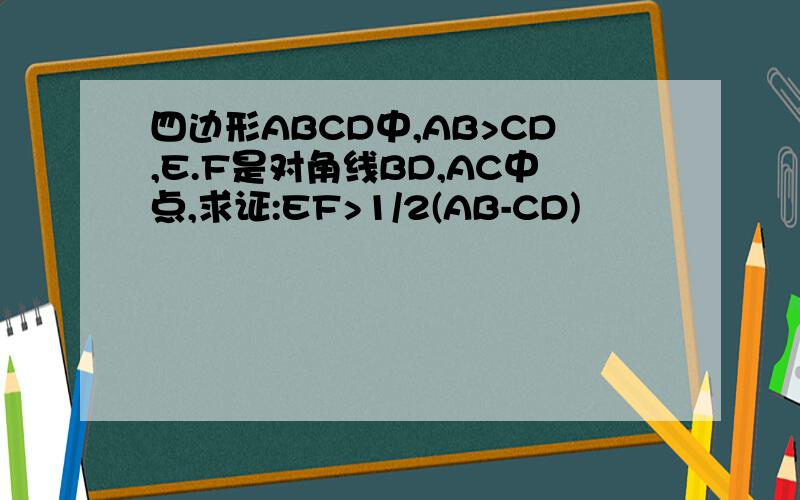 四边形ABCD中,AB>CD,E.F是对角线BD,AC中点,求证:EF>1/2(AB-CD)