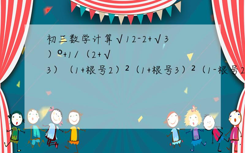 初三数学计算√12-2+√3）º+1/（2+√3）（1+根号2）²（1+根号3）²（1-根号2）²（1-根号3）²第一题题目错了根号12-（2+根号3）º+1/（2+根号3）