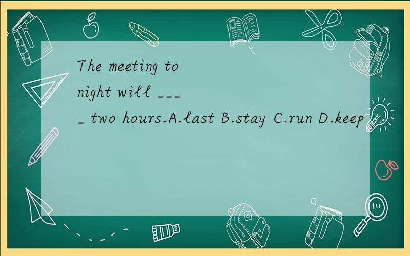 The meeting tonight will ____ two hours.A.last B.stay C.run D.keep