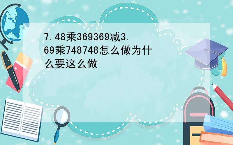 7.48乘369369减3.69乘748748怎么做为什么要这么做