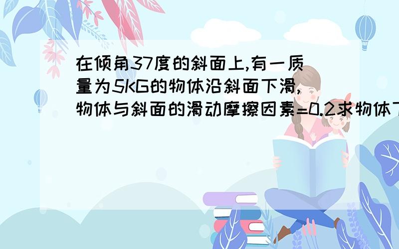 在倾角37度的斜面上,有一质量为5KG的物体沿斜面下滑,物体与斜面的滑动摩擦因素=0.2求物体下滑2S时间内,物体所受各个力的冲量