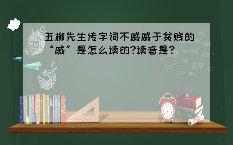 五柳先生传字词不戚戚于贫贱的“戚”是怎么读的?读音是?