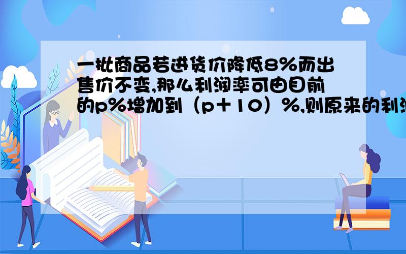 一批商品若进货价降低8％而出售价不变,那么利润率可由目前的p％增加到（p＋10）％,则原来的利润率是?