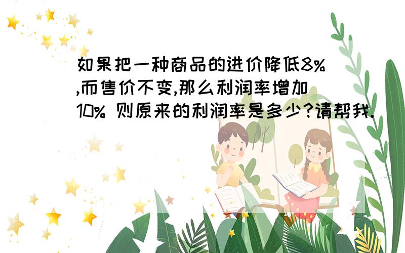 如果把一种商品的进价降低8%,而售价不变,那么利润率增加10% 则原来的利润率是多少?请帮我.