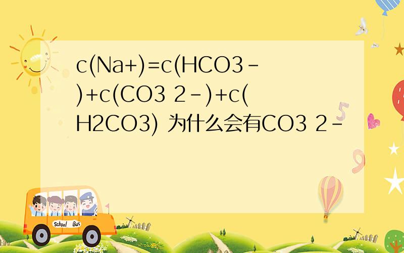 c(Na+)=c(HCO3-)+c(CO3 2-)+c(H2CO3) 为什么会有CO3 2-