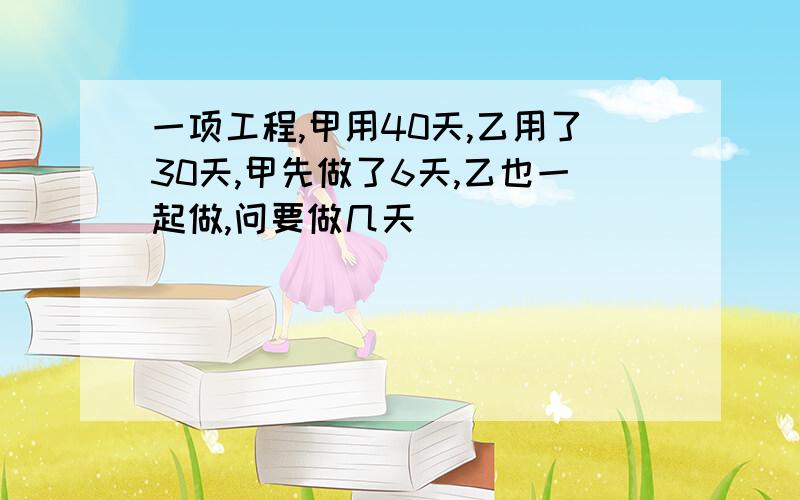 一项工程,甲用40天,乙用了30天,甲先做了6天,乙也一起做,问要做几天