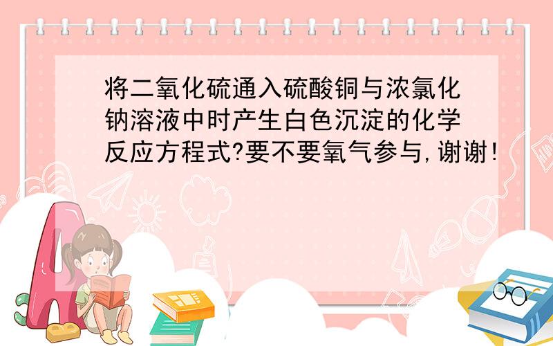 将二氧化硫通入硫酸铜与浓氯化钠溶液中时产生白色沉淀的化学反应方程式?要不要氧气参与,谢谢!