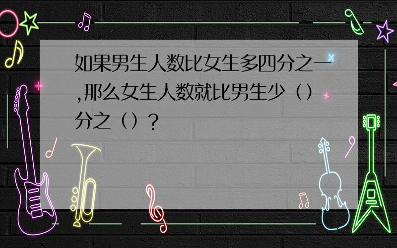 如果男生人数比女生多四分之一,那么女生人数就比男生少（）分之（）?