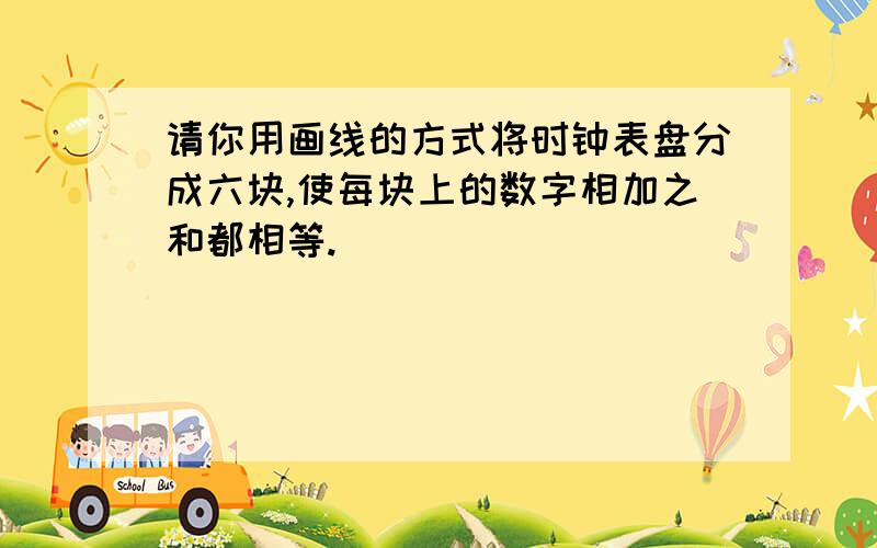 请你用画线的方式将时钟表盘分成六块,使每块上的数字相加之和都相等.