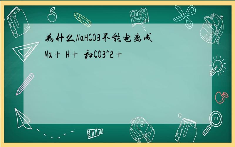 为什么NaHCO3不能电离成Na+ H+ 和CO3^2+