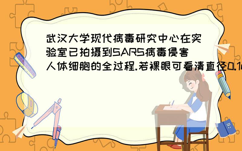 武汉大学现代病毒研究中心在实验室已拍摄到SARS病毒侵害人体细胞的全过程.若裸眼可看清直径0.1mm的微粒,用放大倍数为20的放大镜可看到人体细胞.是估算人体细胞直径的大小.