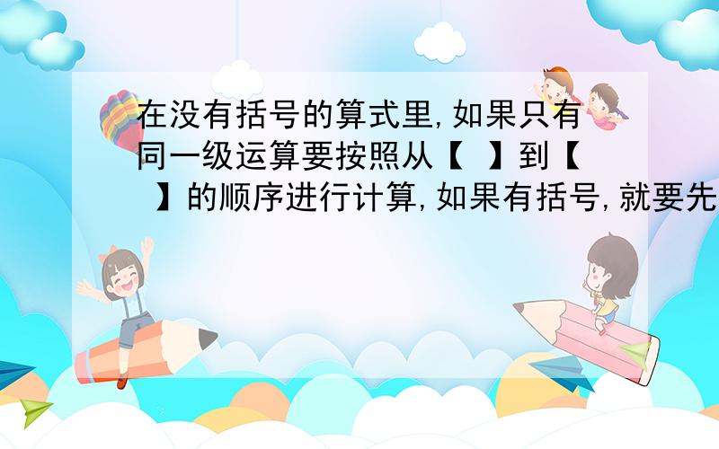 在没有括号的算式里,如果只有同一级运算要按照从【 】到【 】的顺序进行计算,如果有括号,就要先算【 】