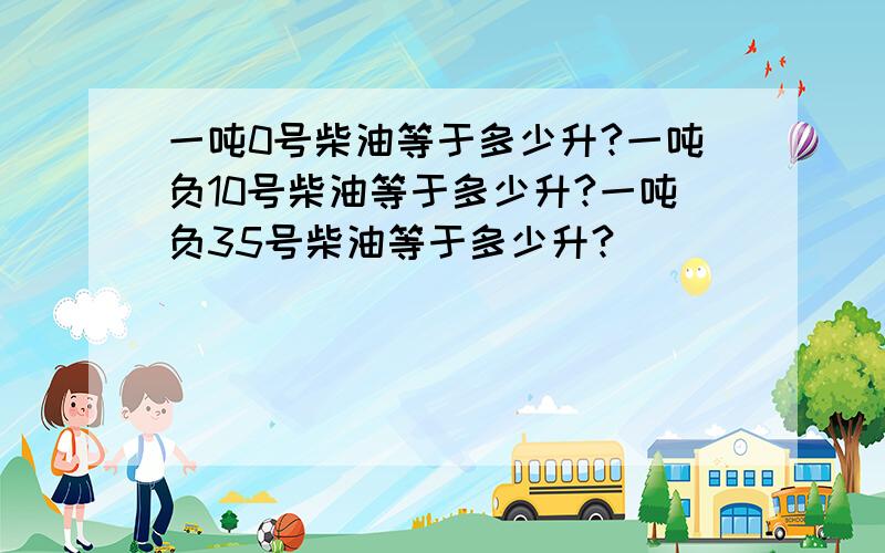 一吨0号柴油等于多少升?一吨负10号柴油等于多少升?一吨负35号柴油等于多少升?