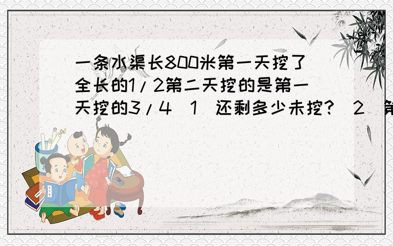 一条水渠长800米第一天挖了全长的1/2第二天挖的是第一天挖的3/4（1）还剩多少未挖?（2）第二天挖的是全长的几分之几?