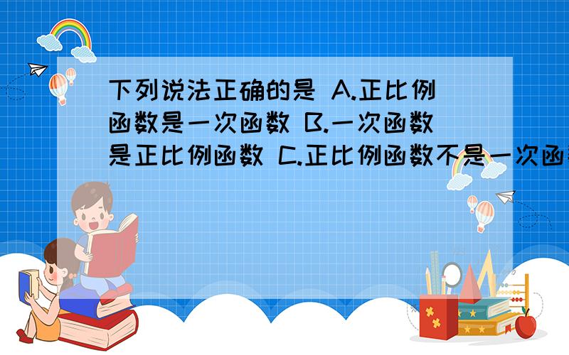 下列说法正确的是 A.正比例函数是一次函数 B.一次函数是正比例函数 C.正比例函数不是一次函数D.不是正比例函数就不是一次函数快快快快快快快!