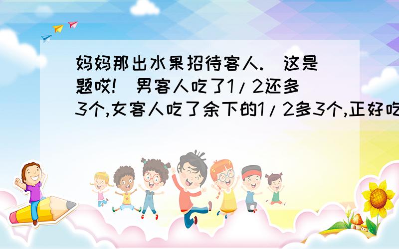 妈妈那出水果招待客人.（这是题哎!）男客人吃了1/2还多3个,女客人吃了余下的1/2多3个,正好吃完,妈妈拿出多少个水果?不列方程做算式