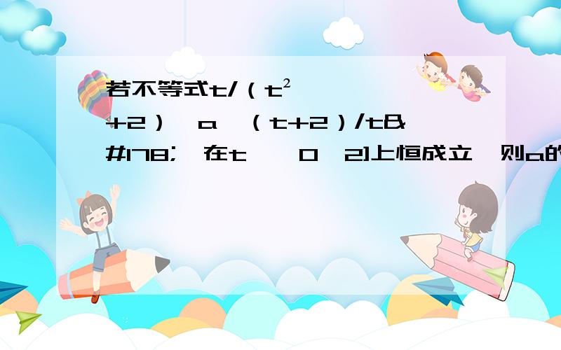 若不等式t/（t²+2）≤a≤（t+2）/t²,在t∈﹙0,2]上恒成立,则a的取值范围是?求详解