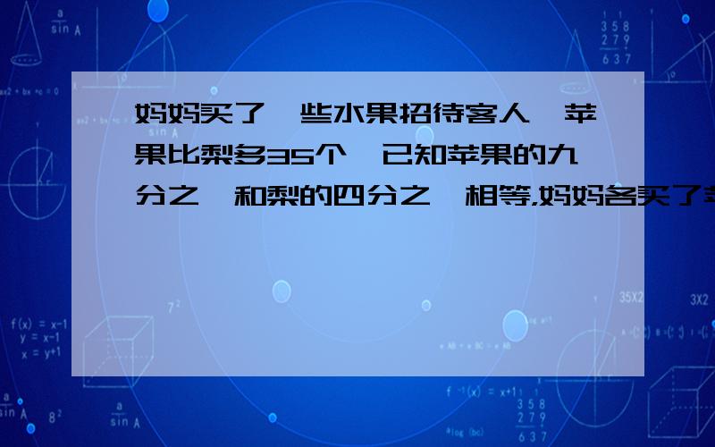 妈妈买了一些水果招待客人,苹果比梨多35个,已知苹果的九分之一和梨的四分之一相等，妈妈各买了苹果和梨多少个