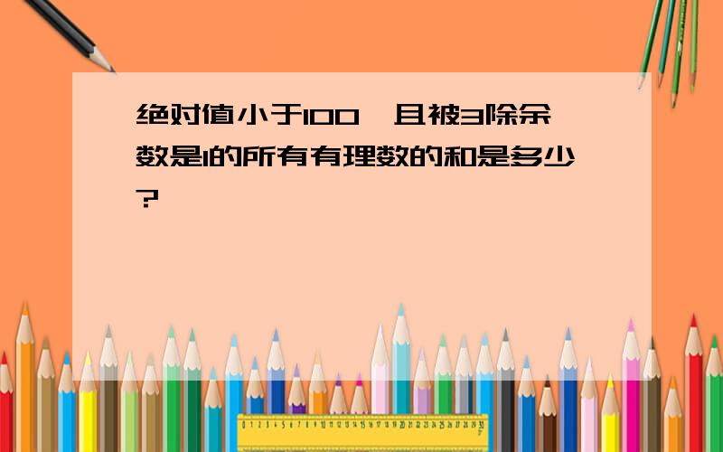 绝对值小于100,且被3除余数是1的所有有理数的和是多少?