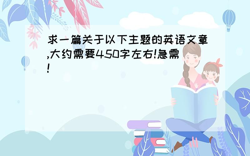 求一篇关于以下主题的英语文章,大约需要450字左右!急需!