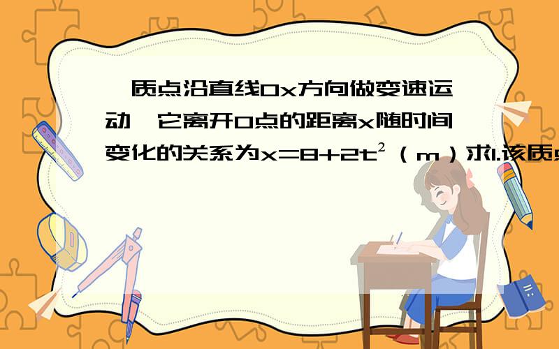 一质点沿直线Ox方向做变速运动,它离开O点的距离x随时间变化的关系为x=8+2t²（m）求1.该质点在t=0到t=2s间的平均速度大小?2.在t=2s到3s间的平均速度的大小?