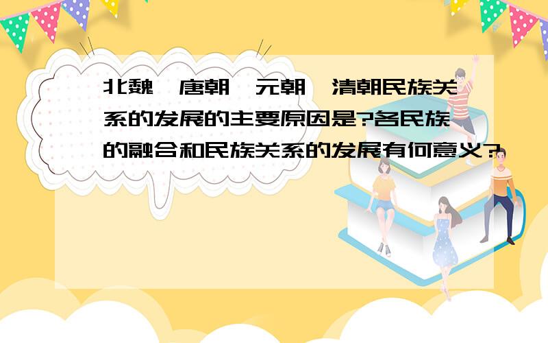 北魏,唐朝,元朝,清朝民族关系的发展的主要原因是?各民族的融合和民族关系的发展有何意义?