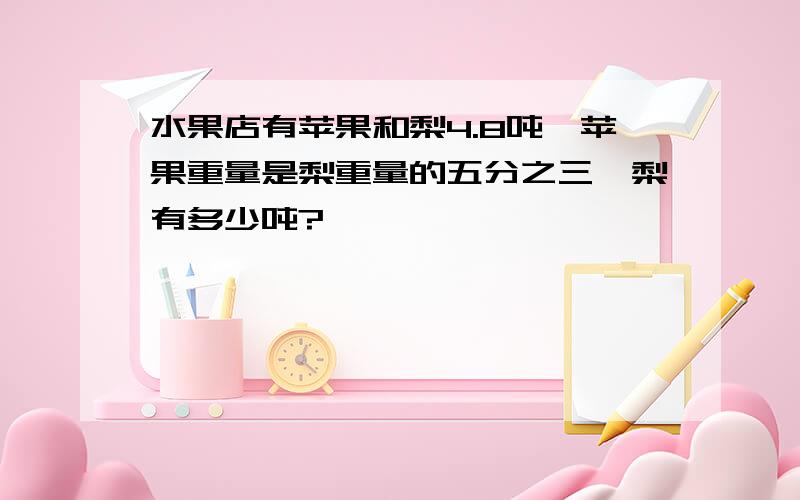 水果店有苹果和梨4.8吨,苹果重量是梨重量的五分之三,梨有多少吨?