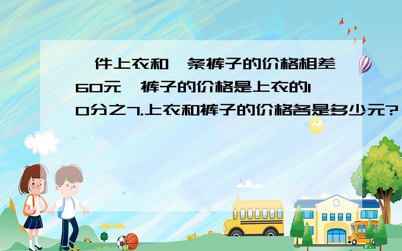 一件上衣和一条裤子的价格相差60元,裤子的价格是上衣的10分之7.上衣和裤子的价格各是多少元?