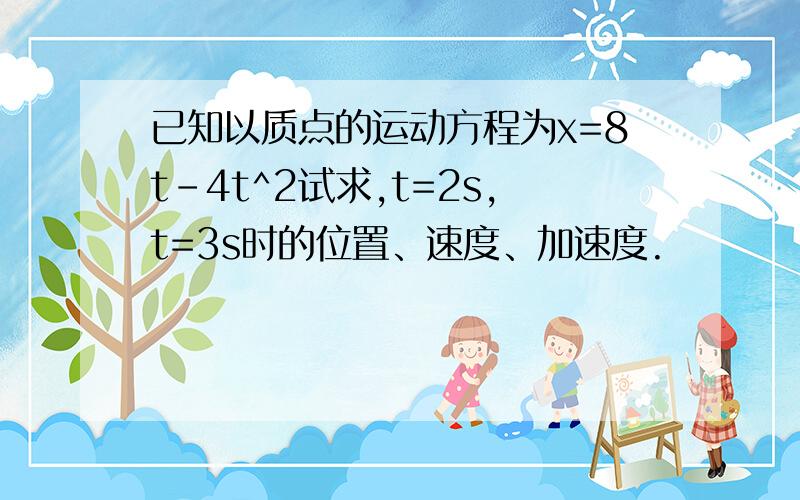 已知以质点的运动方程为x=8t-4t^2试求,t=2s,t=3s时的位置、速度、加速度.