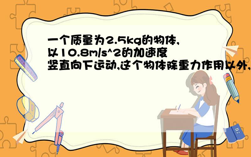 一个质量为2.5kg的物体,以10.8m/s^2的加速度竖直向下运动,这个物体除重力作用以外,还受到一个大小为_____N,方向_____的力的作用.