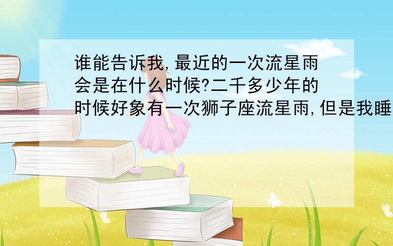 谁能告诉我,最近的一次流星雨会是在什么时候?二千多少年的时候好象有一次狮子座流星雨,但是我睡着了没看到太可惜了,一直是个遗憾,请谁能告诉我最近的一次流星雨是什么时候,是什么星