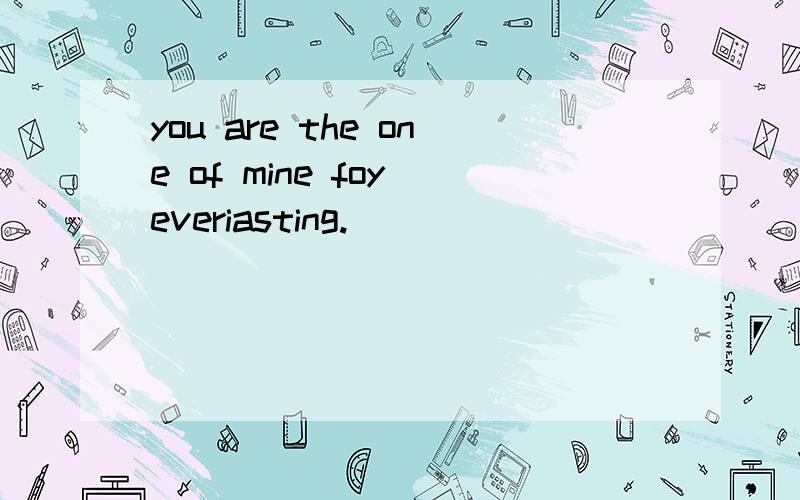 you are the one of mine foy everiasting.