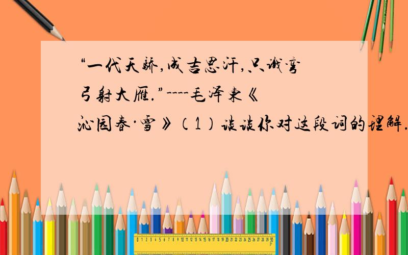 “一代天骄,成吉思汗,只识弯弓射大雁.”----毛泽东《沁园春·雪》（1）谈谈你对这段词的理解.（2）结合你所掌握的知识,谈谈你对成吉思汗的看法.