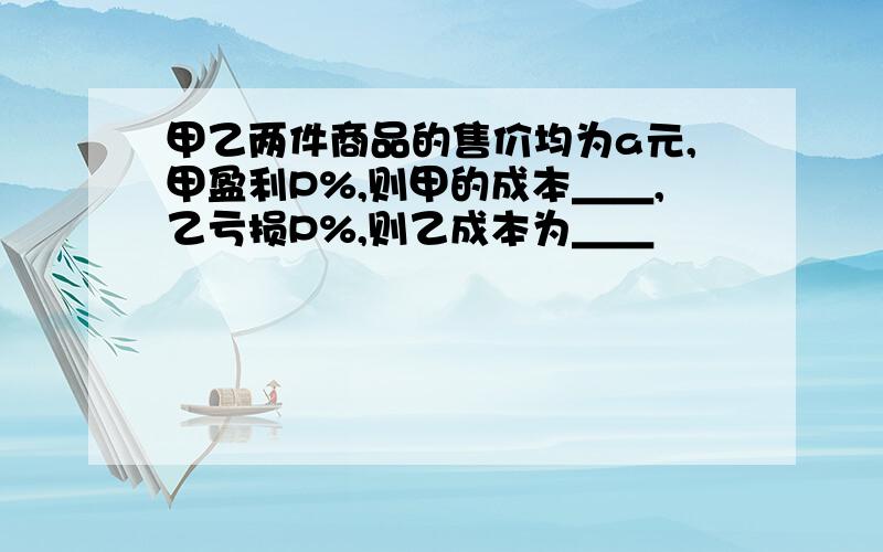 甲乙两件商品的售价均为a元,甲盈利P%,则甲的成本＿＿,乙亏损P%,则乙成本为＿＿