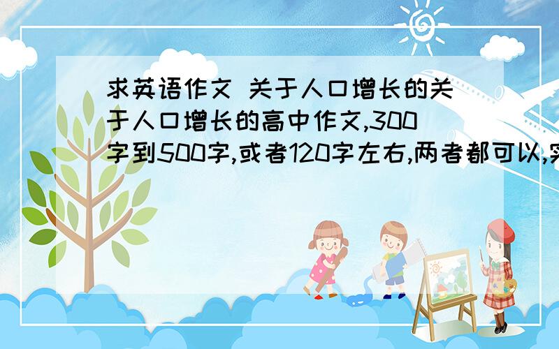 求英语作文 关于人口增长的关于人口增长的高中作文,300字到500字,或者120字左右,两者都可以,实在不行就弄点精彩段落,句子什么的,水平不用太高,语句通顺语法准确就行,没多少时间了,对了,