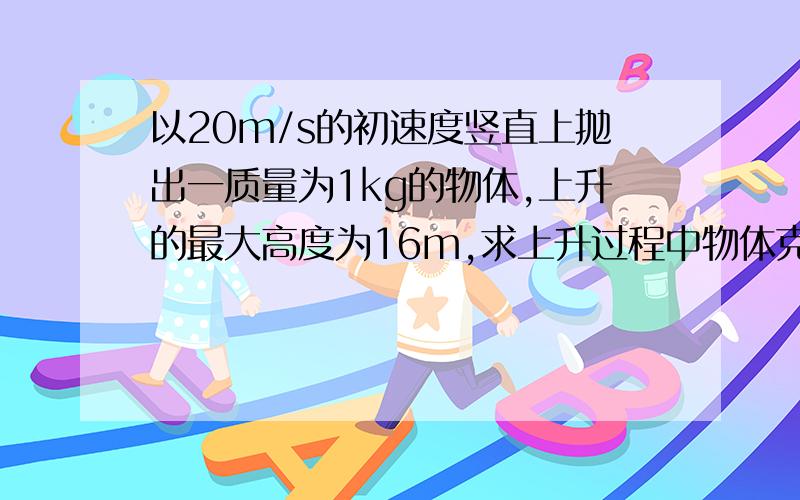 以20m/s的初速度竖直上抛出一质量为1kg的物体,上升的最大高度为16m,求上升过程中物体克服空气阻力做功多少