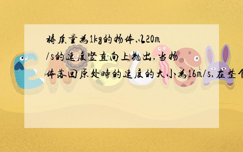 将质量为1kg的物体以20m/s的速度竖直向上抛出,当物体落回原处时的速度的大小为16m/s,在整个过程中,物体克服阻力所做的功是多少J