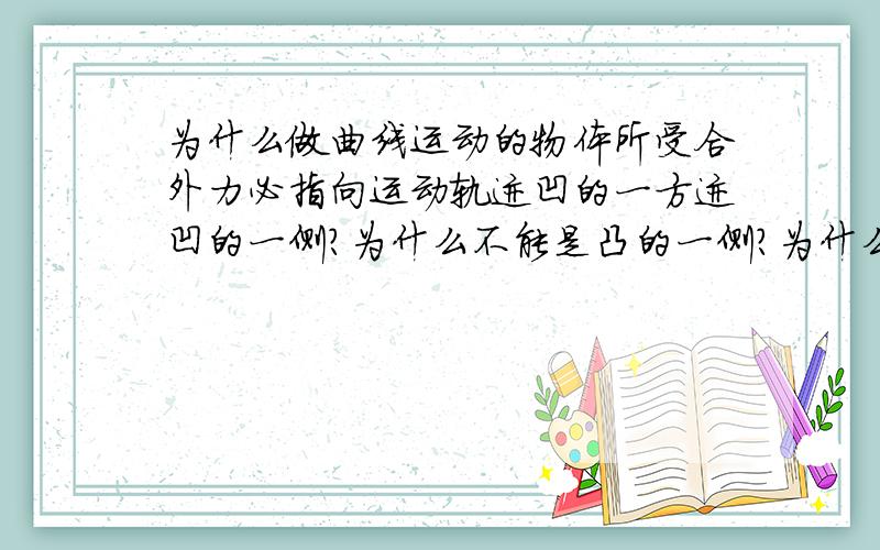 为什么做曲线运动的物体所受合外力必指向运动轨迹凹的一方迹凹的一侧?为什么不能是凸的一侧?为什么运动轨迹夹在速度方向与合外力方向之间?