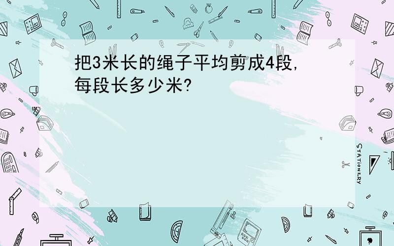 把3米长的绳子平均剪成4段,每段长多少米?