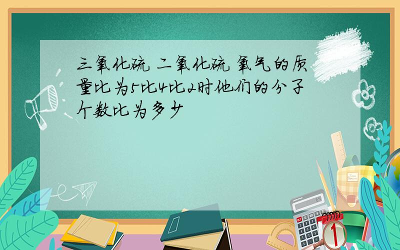 三氧化硫 二氧化硫 氧气的质量比为5比4比2时他们的分子个数比为多少