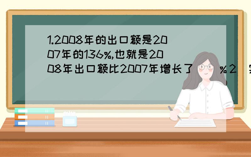 1.2008年的出口额是2007年的136%,也就是2008年出口额比2007年增长了（）％2．实际用量是计划的92．3％,也就是实际用量比计划节约了（　）％3．一台电脑打8折出售,也就是现价是原价的（　）％